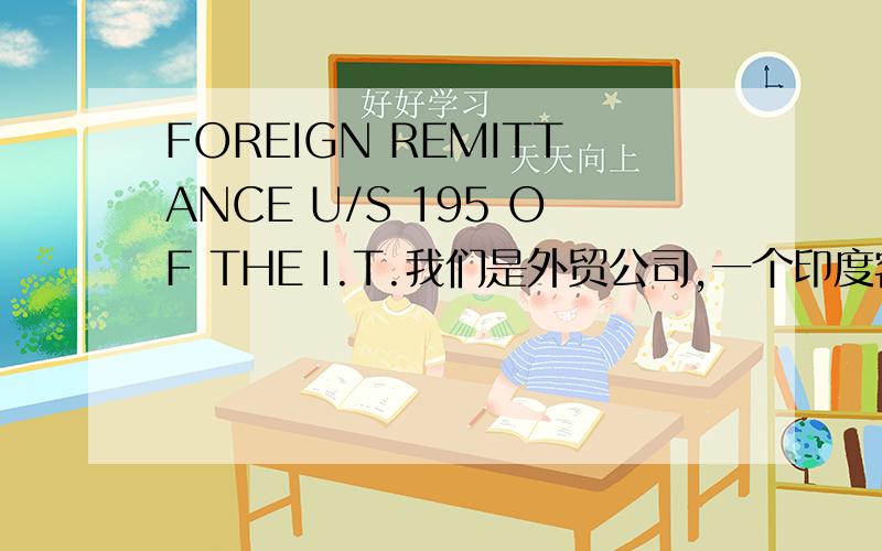 FOREIGN REMITTANCE U/S 195 OF THE I.T.我们是外贸公司,一个印度客户发给我这样的表格,让我填写.1.我想知道每项条款的精确意思2.我想知道在这其中的厉害的关系,跟双重征税有关系吗?3.越具体越好,