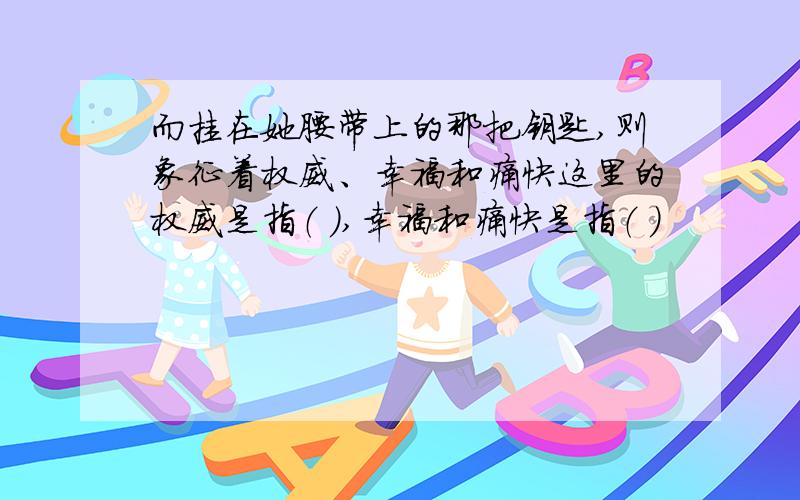 而挂在她腰带上的那把钥匙,则象征着权威、幸福和痛快这里的权威是指（ ）,幸福和痛快是指（ ）