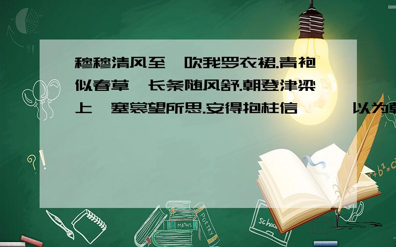 穆穆清风至,吹我罗衣裙.青袍似春草,长条随风舒.朝登津梁上,塞裳望所思.安得抱柱信,皎曰以为朝.运用