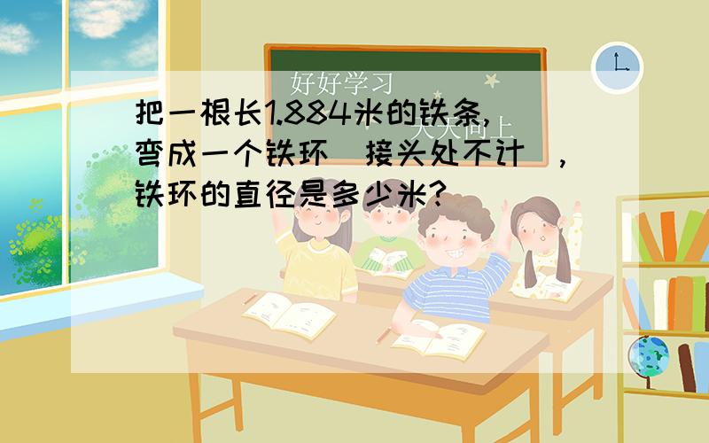 把一根长1.884米的铁条,弯成一个铁环(接头处不计),铁环的直径是多少米?