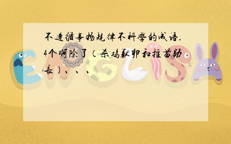 不遵循事物规律不科学的成语.4个啊除了（杀鸡取卵和揠苗助长）、、、