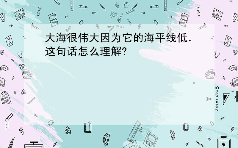 大海很伟大因为它的海平线低．这句话怎么理解?