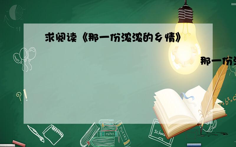 求阅读《那一份浓浓的乡情》                                                           那一份浓浓的乡情     我很小的时候,我的父母到山的那一边的县城工作,把我送到了住在山里的这一边的奶奶家.