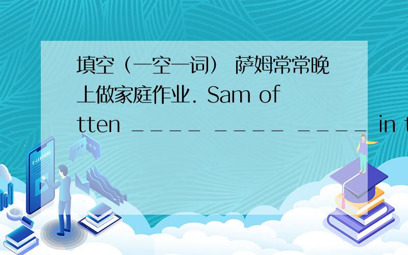 填空（一空一词） 萨姆常常晚上做家庭作业. Sam oftten ____ ____ ____ in the evening.