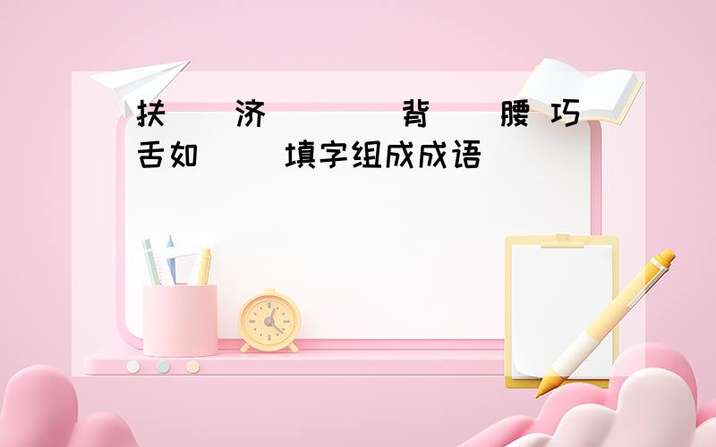 扶（）济（）（）背（）腰 巧舌如（） 填字组成成语