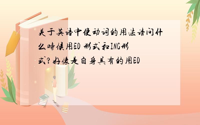 关于英语中使动词的用法请问什么时候用ED 形式和ING形式?好像是自身具有的用ED