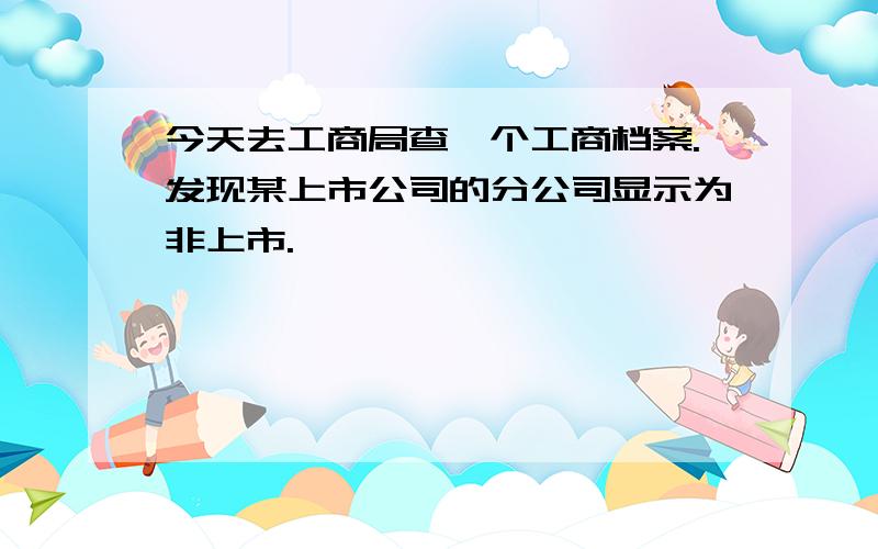 今天去工商局查一个工商档案.发现某上市公司的分公司显示为非上市.