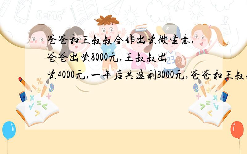 爸爸和王叔叔合作出资做生意,爸爸出资8000元,王叔叔出资4000元,一年后共盈利3000元,爸爸和王叔叔分得多少钱?