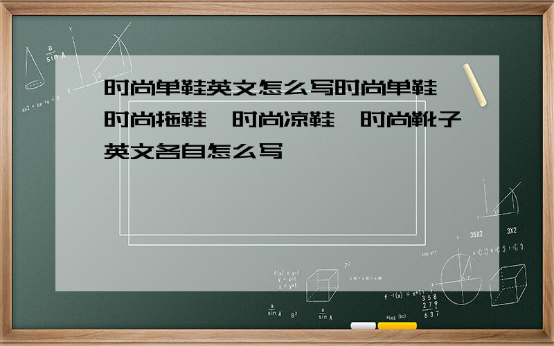 时尚单鞋英文怎么写时尚单鞋、时尚拖鞋、时尚凉鞋、时尚靴子英文各自怎么写