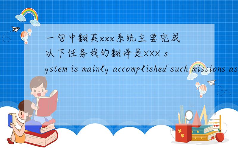 一句中翻英xxx系统主要完成以下任务我的翻译是XXX system is mainly accomplished such missions as follows帮我看看,这句话有没有问题,有的话怎么改.ban期待有更好的答案