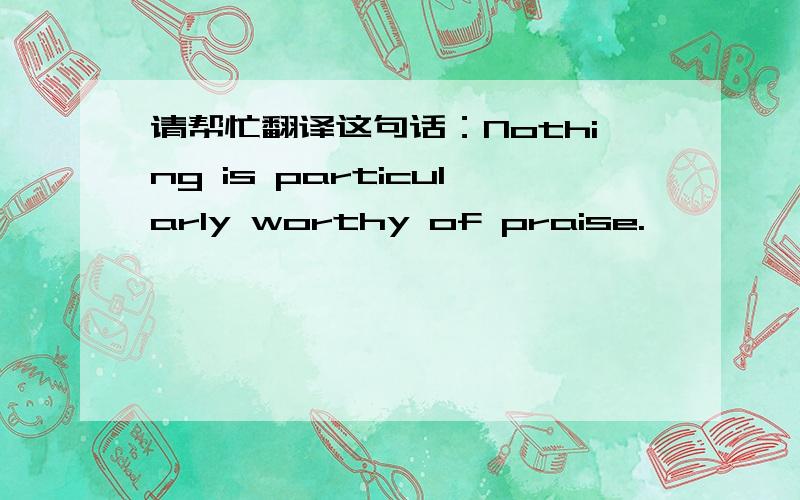 请帮忙翻译这句话：Nothing is particularly worthy of praise.