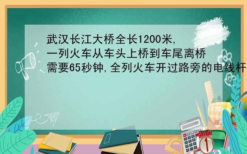 武汉长江大桥全长1200米,一列火车从车头上桥到车尾离桥需要65秒钟,全列火车开过路旁的电线杆只需15秒.火车长多少米?