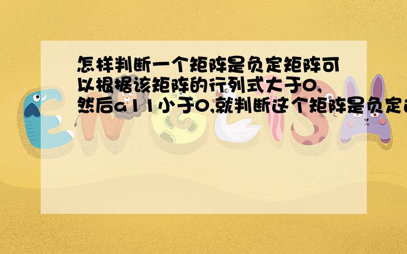 怎样判断一个矩阵是负定矩阵可以根据该矩阵的行列式大于0,然后a11小于0,就判断这个矩阵是负定这样吗?ps:之所以有这样的疑问是在看二元函数的在驻点有极值的充分条件 的时候看到这样的