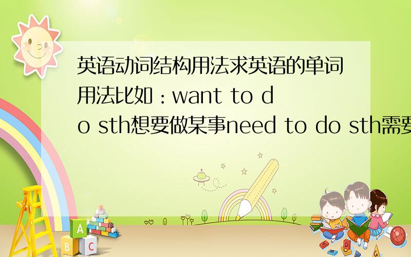 英语动词结构用法求英语的单词用法比如：want to do sth想要做某事need to do sth需要做某事多发点,自己不确定的别发,加上意思