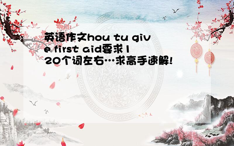 英语作文hou tu give first aid要求120个词左右…求高手速解!