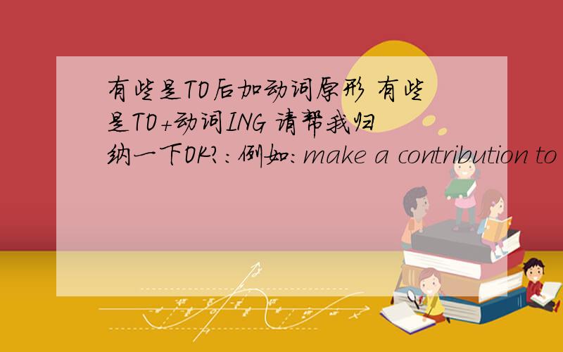 有些是TO后加动词原形 有些是TO+动词ING 请帮我归纳一下OK?：例如：make a contribution to doing sth.可是我弄不清TO哪时是做介词 哪时是动词不定式啊