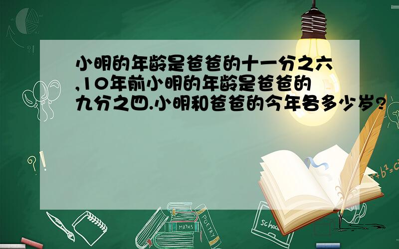 小明的年龄是爸爸的十一分之六,10年前小明的年龄是爸爸的九分之四.小明和爸爸的今年各多少岁?