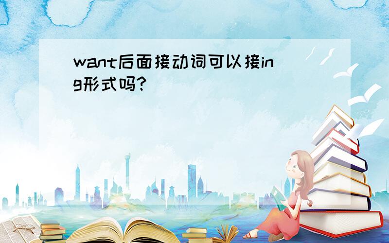 want后面接动词可以接ing形式吗?