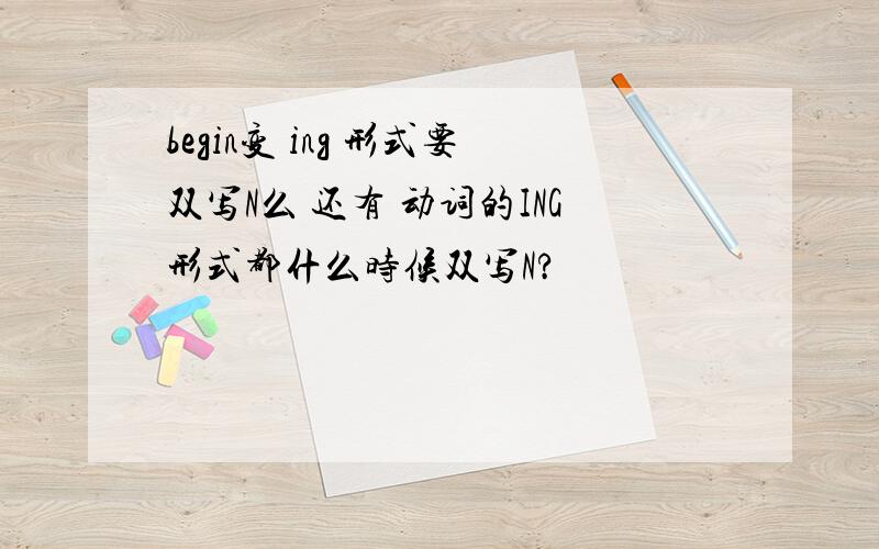 begin变 ing 形式要双写N么 还有 动词的ING形式都什么时候双写N?