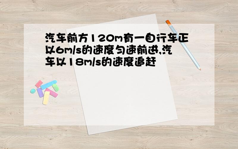 汽车前方120m有一自行车正以6m/s的速度匀速前进,汽车以18m/s的速度追赶