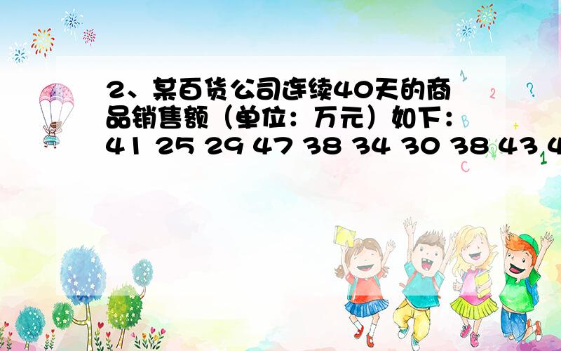 2、某百货公司连续40天的商品销售额（单位：万元）如下：41 25 29 47 38 34 30 38 43 40 46 36 45 37 37 要求：根据上面的数据用EXCEL软件进行适当分组,编制频数分布表,并绘制直方图具体操作步骤是怎