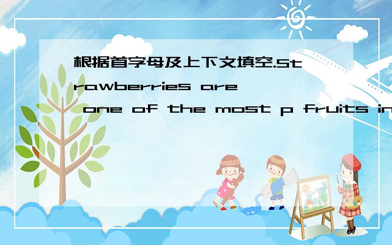 根据首字母及上下文填空.Strawberries are one of the most p fruits in the world.Spring is the time to eat strawberries.The first time we can see strawberries is in F every year.Today the fruit on the market is very different f that in the wi