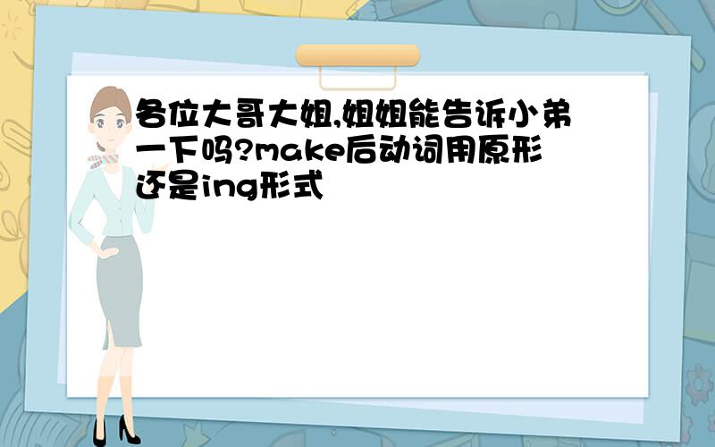 各位大哥大姐,姐姐能告诉小弟一下吗?make后动词用原形还是ing形式