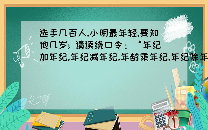 选手几百人,小明最年轻,要知他几岁; 请读绕口令：“年纪加年纪,年纪减年纪,年龄乘年纪,年纪除年龄; 统统加起来,怡好一百整.” 小明今年几岁