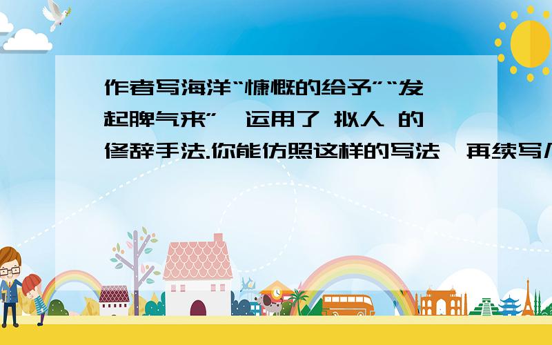 作者写海洋“慷慨的给予”“发起脾气来”,运用了 拟人 的修辞手法.你能仿照这样的写法,再续写几句吗?海洋给人类提供了航行的便利；它 慷慨的给予 人类丰富的水产品和每日不可缺少的