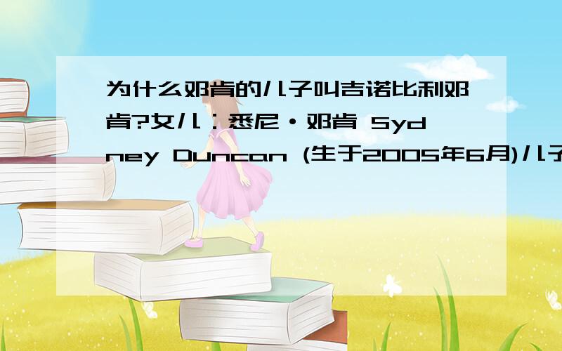 为什么邓肯的儿子叫吉诺比利邓肯?女儿：悉尼·邓肯 Sydney Duncan (生于2005年6月)儿子：吉诺比利·邓肯 (生于2007年夏)在百度百科里面看到的