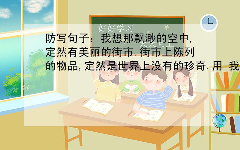 防写句子：我想那飘渺的空中,定然有美丽的街市.街市上陈列的物品,定然是世界上没有的珍奇.用 我想那.,定然有..,定然是.造句