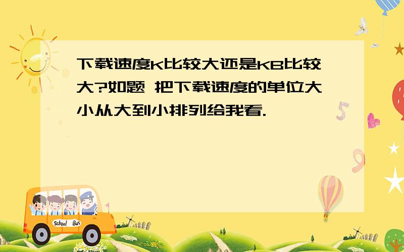 下载速度K比较大还是KB比较大?如题 把下载速度的单位大小从大到小排列给我看.