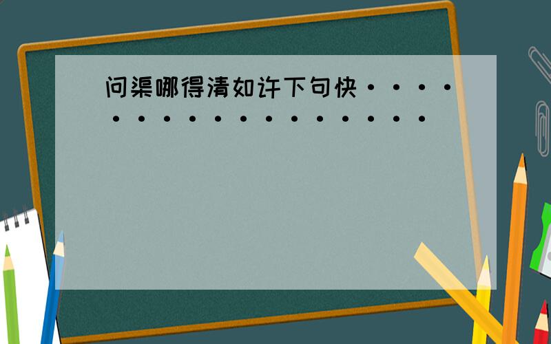 问渠哪得清如许下句快·················