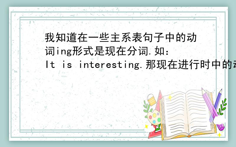 我知道在一些主系表句子中的动词ing形式是现在分词.如：It is interesting.那现在进行时中的动词ing形式是现在分词吗?如：He is reading.reading在这里是现在分词吗?如果是：那就应该是和is一起构