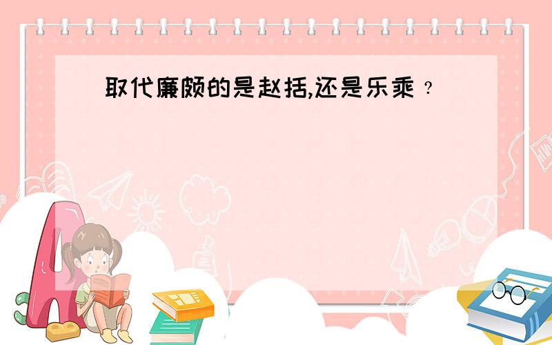 取代廉颇的是赵括,还是乐乘﹖