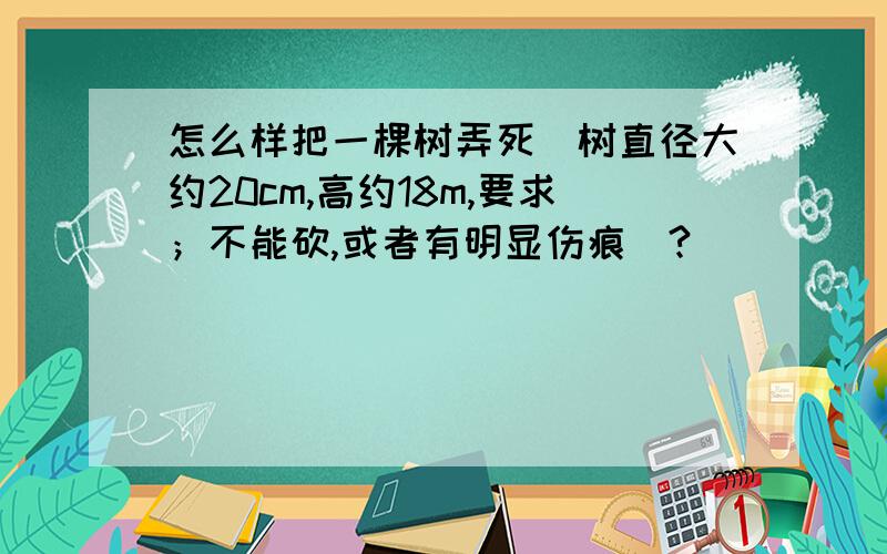 怎么样把一棵树弄死（树直径大约20cm,高约18m,要求；不能砍,或者有明显伤痕）?