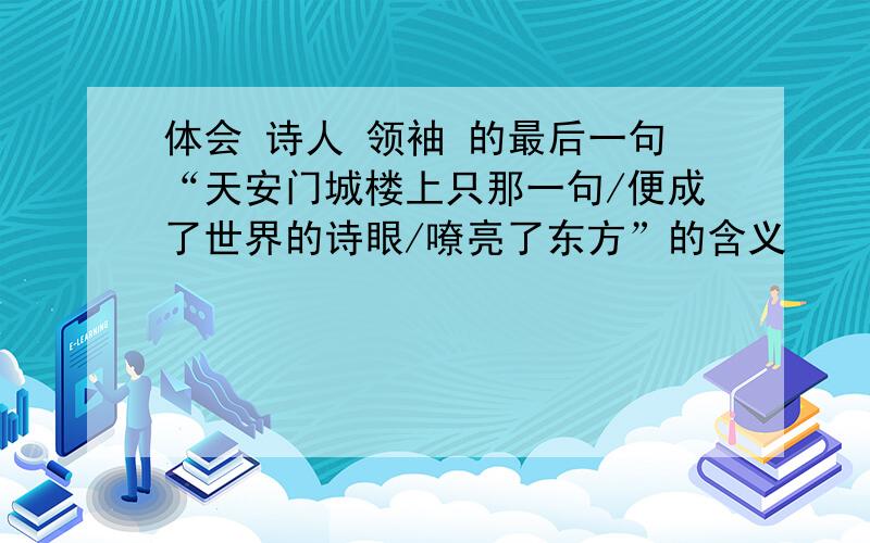 体会 诗人 领袖 的最后一句“天安门城楼上只那一句/便成了世界的诗眼/嘹亮了东方”的含义