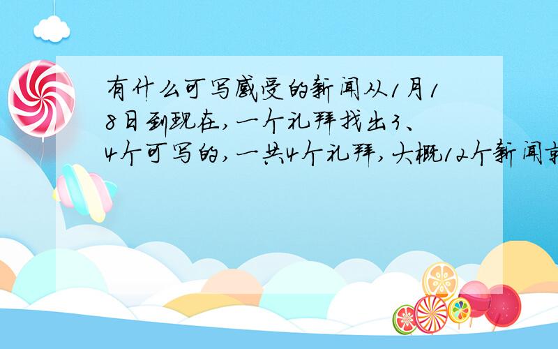 有什么可写感受的新闻从1月18日到现在,一个礼拜找出3、4个可写的,一共4个礼拜,大概12个新闻就可以,