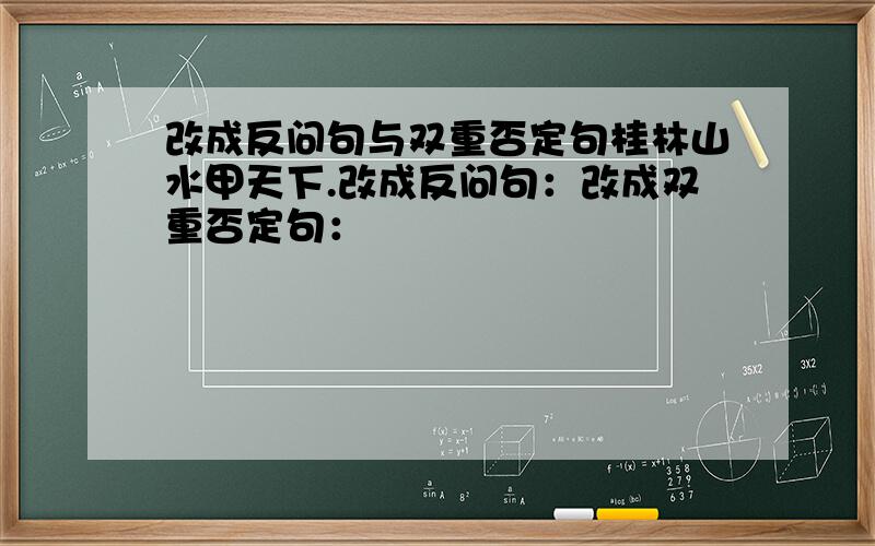 改成反问句与双重否定句桂林山水甲天下.改成反问句：改成双重否定句：