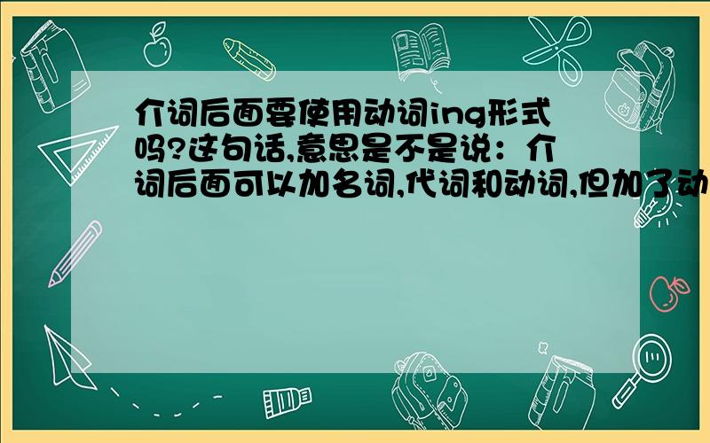 介词后面要使用动词ing形式吗?这句话,意思是不是说：介词后面可以加名词,代词和动词,但加了动词就一定要加ing.而不是说介词后面只能加ing ,