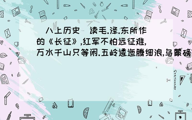 （八上历史）读毛.泽.东所作的《长征》,红军不怕远征难,万水千山只等闲.五岭逶迤腾细浪,乌蒙磅礴走泥丸.金沙水拍云崖暖,大渡桥横铁索寒.更喜岷山千里雪,三军过后尽开颜.（1）书的后半