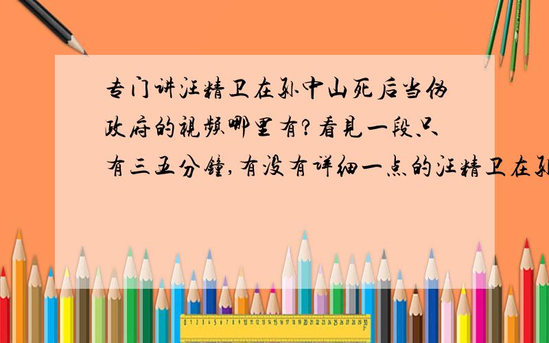 专门讲汪精卫在孙中山死后当伪政府的视频哪里有?看见一段只有三五分钟,有没有详细一点的汪精卫在孙中山生前就做了很多事了。