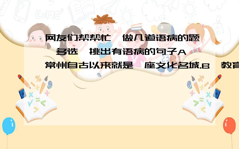 网友们帮帮忙,做几道语病的题,多选,挑出有语病的句子A、常州自古以来就是一座文化名城.B、教育电视片《禁绝毒品》唤起了人们强烈的防毒、拒毒意识,尤其是青少年.C、作为读书人出身的