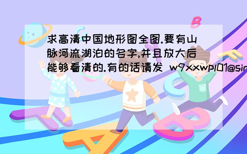 求高清中国地形图全图.要有山脉河流湖泊的名字,并且放大后能够看清的.有的话请发 w9xxwpl01@sina.cn