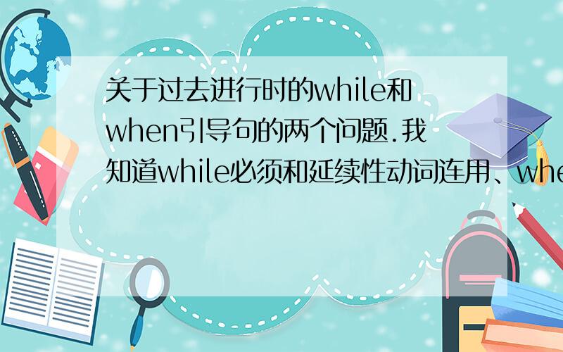 关于过去进行时的while和when引导句的两个问题.我知道while必须和延续性动词连用、when是和瞬间性连用.1一个那种句子分为主句和从句.有while的句子的主句部分也必须用延续性动词吗?例如：I k