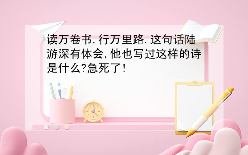 读万卷书,行万里路.这句话陆游深有体会,他也写过这样的诗是什么?急死了!