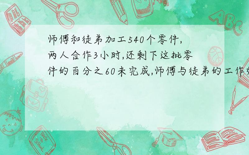 师傅和徒弟加工540个零件,两人合作3小时,还剩下这批零件的百分之60未完成,师傅与徒弟的工作效率比是5：4,师傅每小时加工零件多少个?