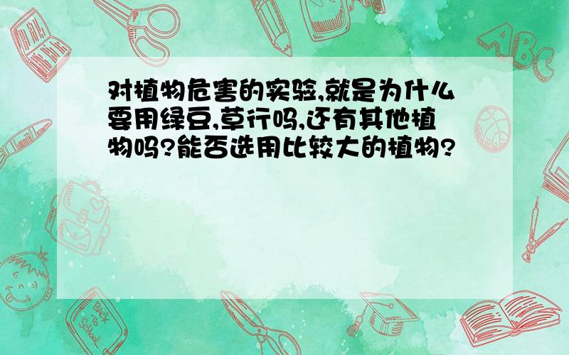 对植物危害的实验,就是为什么要用绿豆,草行吗,还有其他植物吗?能否选用比较大的植物?