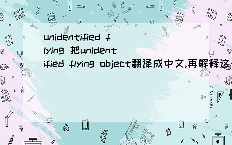 unidentified flying 把unidentified flying object翻译成中文,再解释这个词语的意思.