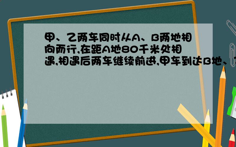 甲、乙两车同时从A、B两地相向而行,在距A地80千米处相遇,相遇后两车继续前进,甲车到达B地、乙车到 达A地后均立即按原路返回,第二次在距A地60千米处相遇,求A、B两地间的路程?我想问的是